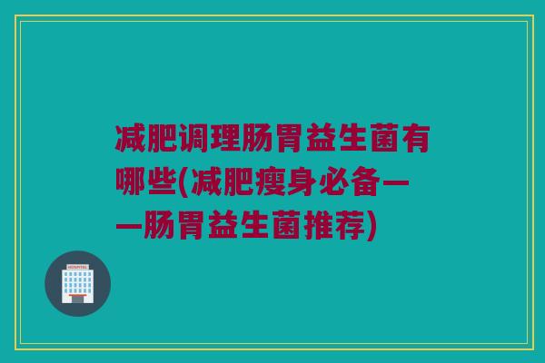 调理肠胃益生菌有哪些(瘦身必备——肠胃益生菌推荐)