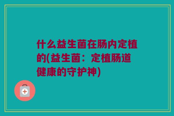 什么益生菌在肠内定植的(益生菌:定植肠道健康的守护神) 什么益生菌在肠内定植的(益生菌:定植肠道健康的守护神)