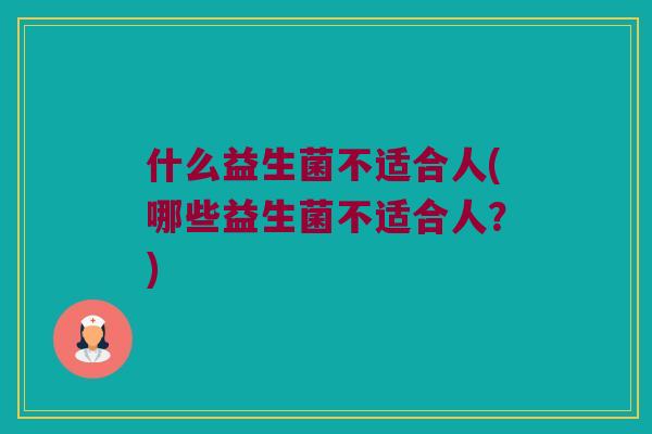 什么益生菌不适合人(哪些益生菌不适合人？)