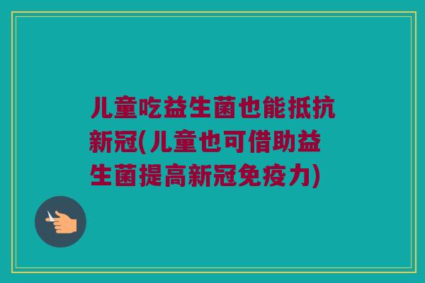 儿童吃益生菌也能抵抗新冠(儿童也可借助益生菌提高新冠免疫力)