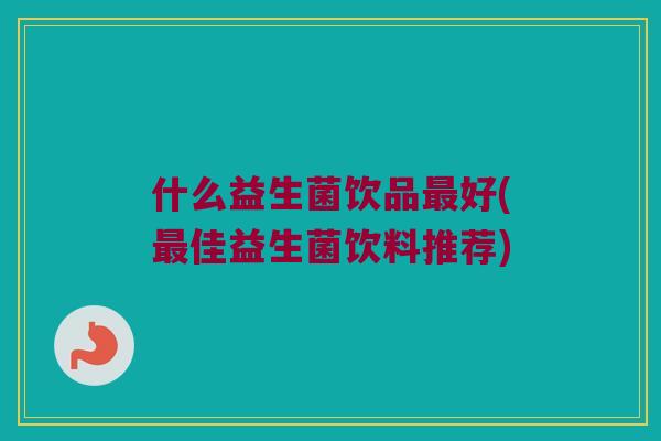 什么益生菌饮品好(佳益生菌饮料推荐) 什么益生菌饮品好(佳益生菌饮料推荐)