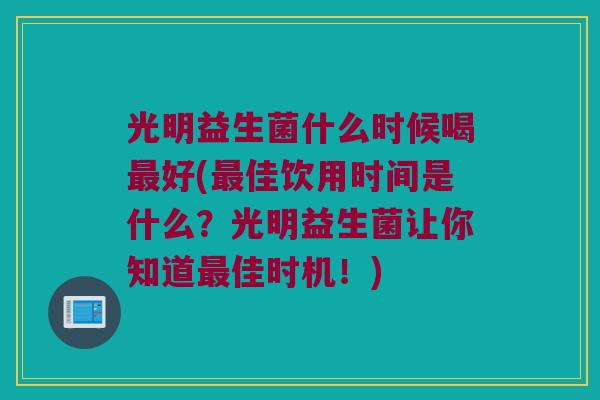 光明益生菌什么时候喝好(佳饮用时间是什么?光明益生菌让你知道佳时机!) 光明益生菌什么时候喝好(佳饮用时间是什么?光明益生菌让你知道佳时机!)