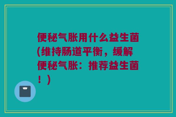 便秘气胀用什么益生菌(维持肠道平衡，缓解便秘气胀：推荐益生菌！)