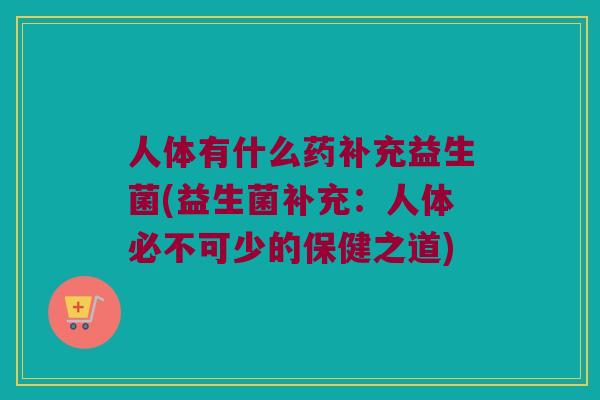 人体有什么药补充益生菌(益生菌补充:人体必不可少的保健之道) 人体有什么药补充益生菌(益生菌补充:人体必不可少的保健之道)