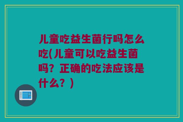 儿童吃益生菌行吗怎么吃(儿童可以吃益生菌吗?正确的吃法应该是什么?) 儿童吃益生菌行吗怎么吃(儿童可以吃益生菌吗?正确的吃法应该是什么?)