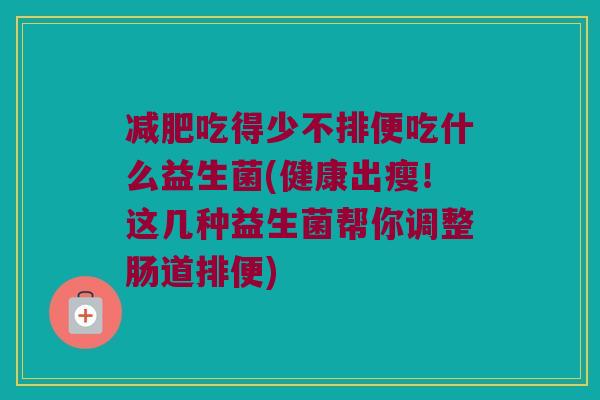 吃得少不排便吃什么益生菌(健康出瘦!这几种益生菌帮你调整肠道排便) 吃得少不排便吃什么益生菌(健康出瘦!这几种益生菌帮你调整肠道排便)