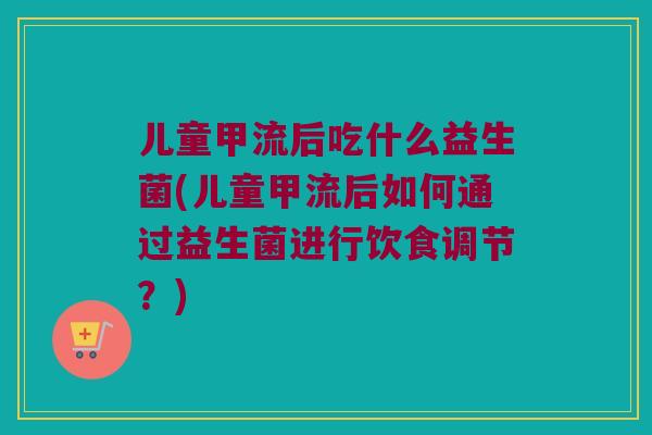 儿童甲流后吃什么益生菌(儿童甲流后如何通过益生菌进行饮食调节?) 儿童甲流后吃什么益生菌(儿童甲流后如何通过益生菌进行饮食调节?)