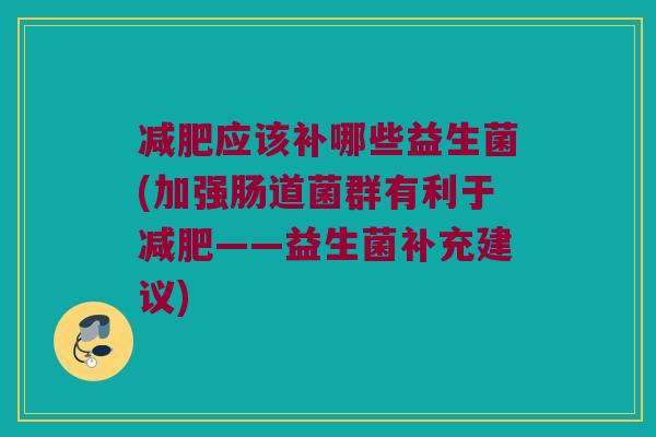 应该补哪些益生菌(加强肠道菌群有利于——益生菌补充建议) 应该补哪些益生菌(加强肠道菌群有利于——益生菌补充建议)