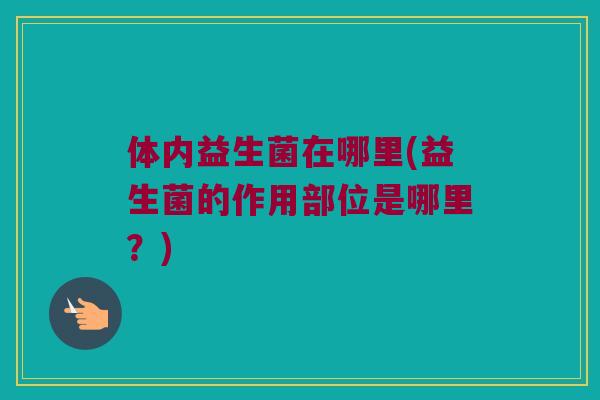 体内益生菌在哪里(益生菌的作用部位是哪里?) 体内益生菌在哪里(益生菌的作用部位是哪里?)