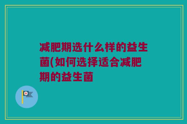 减肥期选什么样的益生菌(如何选择适合减肥期的益生菌