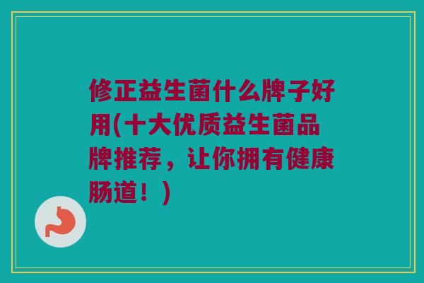 修正益生菌什么牌子好用(十大优质益生菌品牌推荐,让你拥有健康肠道!) 修正益生菌什么牌子好用(十大优质益生菌品牌推荐,让你拥有健康肠道!)