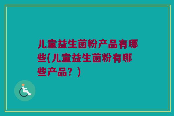 儿童益生菌粉产品有哪些(儿童益生菌粉有哪些产品?) 儿童益生菌粉产品有哪些(儿童益生菌粉有哪些产品?)