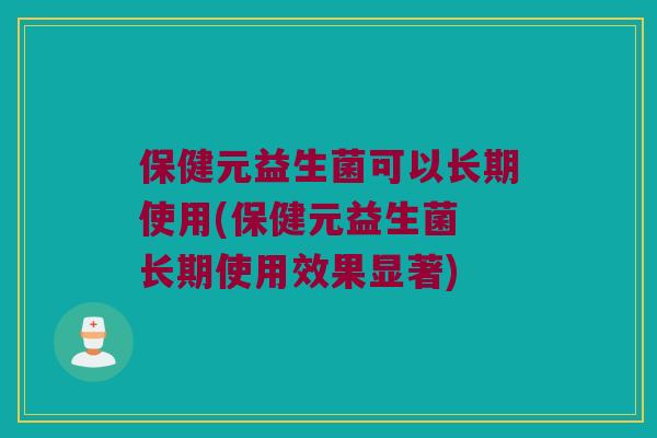 保健元益生菌可以长期使用(保健元益生菌 长期使用效果显著)