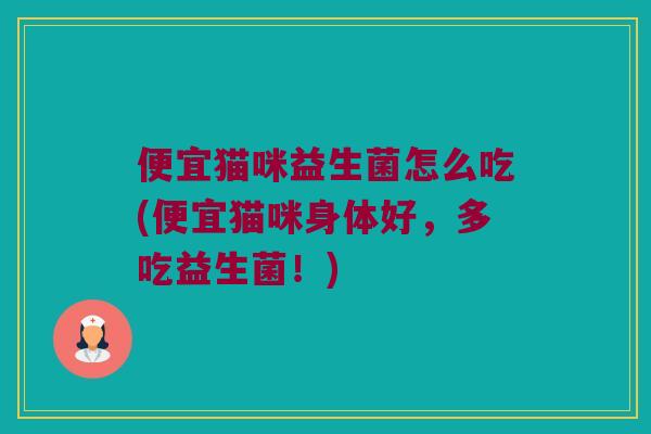 便宜猫咪益生菌怎么吃(便宜猫咪身体好，多吃益生菌！)