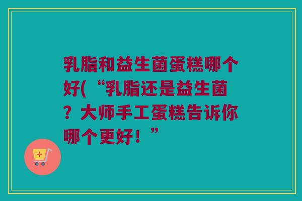 乳脂和益生菌蛋糕哪个好(“乳脂还是益生菌?大师手工蛋糕告诉你哪个更好!” 乳脂和益生菌蛋糕哪个好(“乳脂还是益生菌?大师手工蛋糕告诉你哪个更好!”