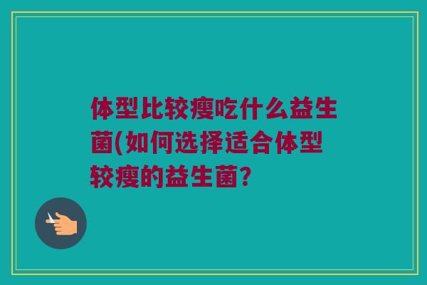 体型比较瘦吃什么益生菌(如何选择适合体型较瘦的益生菌？