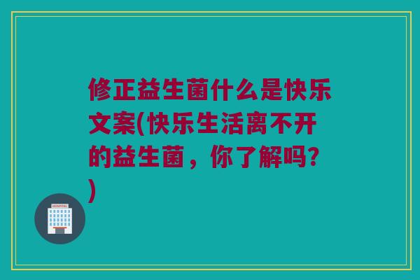 修正益生菌什么是快乐文案(快乐生活离不开的益生菌,你了解吗?) 修正益生菌什么是快乐文案(快乐生活离不开的益生菌,你了解吗?)