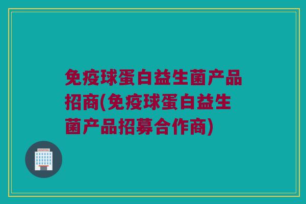 球蛋白益生菌产品招商(球蛋白益生菌产品招募合作商) 球蛋白益生菌产品招商(球蛋白益生菌产品招募合作商)