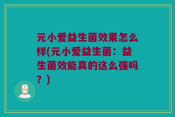 元小爱益生菌效果怎么样(元小爱益生菌:益生菌效能真的这么强吗?) 元小爱益生菌效果怎么样(元小爱益生菌:益生菌效能真的这么强吗?)