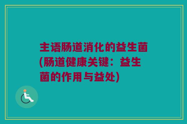 主语肠道消化的益生菌(肠道健康关键：益生菌的作用与益处)
