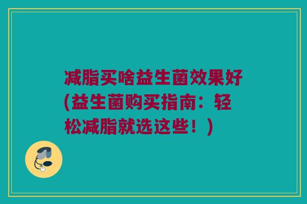减脂买啥益生菌效果好(益生菌购买指南:轻松减脂就选这些!) 减脂买啥益生菌效果好(益生菌购买指南:轻松减脂就选这些!)