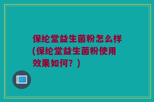 保纶堂益生菌粉怎么样(保纶堂益生菌粉使用效果如何？)
