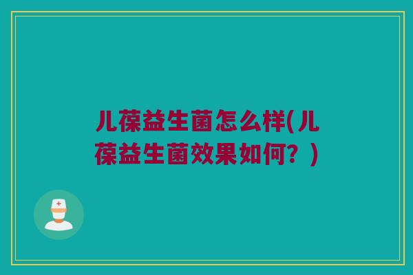 儿葆益生菌怎么样(儿葆益生菌效果如何?) 儿葆益生菌怎么样(儿葆益生菌效果如何?)