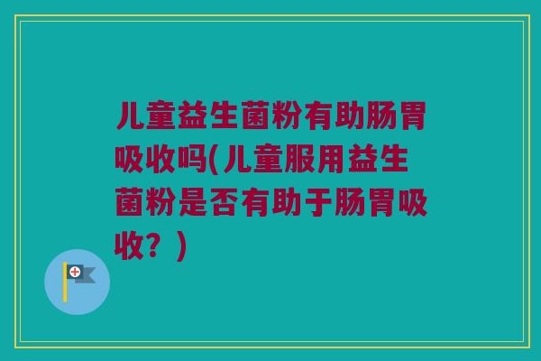儿童益生菌粉有助肠胃吸收吗(儿童服用益生菌粉是否有助于肠胃吸收?) 儿童益生菌粉有助肠胃吸收吗(儿童服用益生菌粉是否有助于肠胃吸收?)