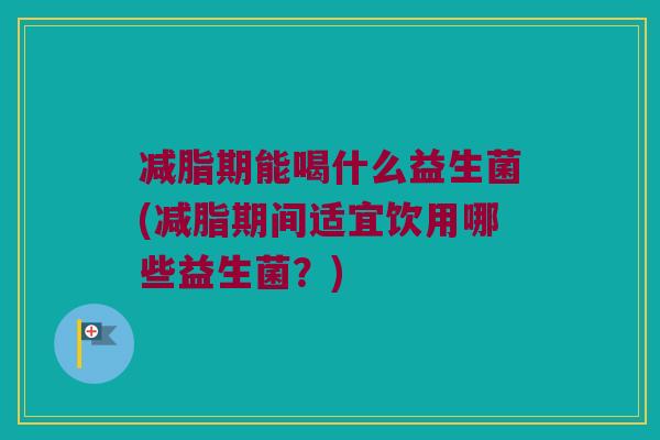 减脂期能喝什么益生菌(减脂期间适宜饮用哪些益生菌？)