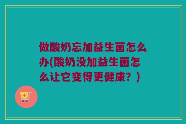 做酸奶忘加益生菌怎么办(酸奶没加益生菌怎么让它变得更健康?) 做酸奶忘加益生菌怎么办(酸奶没加益生菌怎么让它变得更健康?)