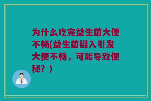 为什么吃完益生菌大便不畅(益生菌摄入引发大便不畅,可能导致?) 为什么吃完益生菌大便不畅(益生菌摄入引发大便不畅,可能导致?)