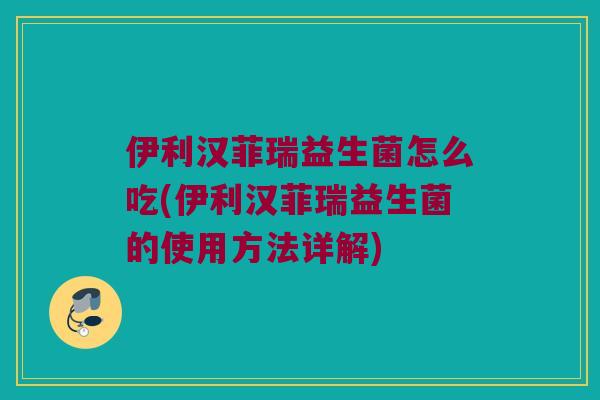 伊利汉菲瑞益生菌怎么吃(伊利汉菲瑞益生菌的使用方法详解) 伊利汉菲瑞益生菌怎么吃(伊利汉菲瑞益生菌的使用方法详解)