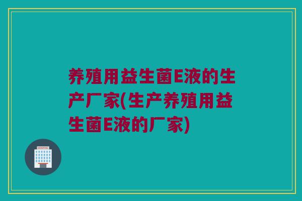 养殖用益生菌E液的生产厂家(生产养殖用益生菌E液的厂家)