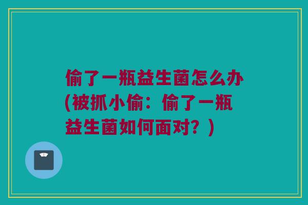 偷了一瓶益生菌怎么办(被抓小偷:偷了一瓶益生菌如何面对?) 偷了一瓶益生菌怎么办(被抓小偷:偷了一瓶益生菌如何面对?)
