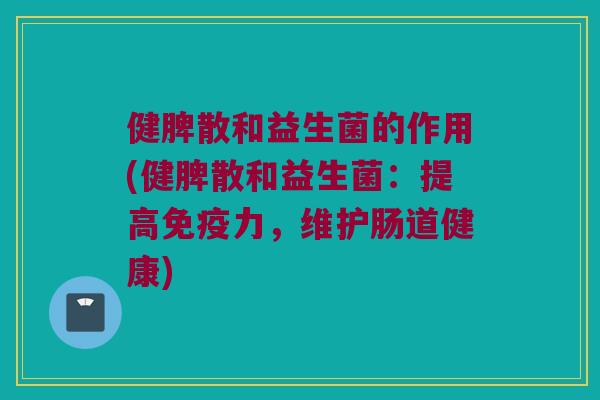 健脾散和益生菌的作用(健脾散和益生菌：提高免疫力，维护肠道健康)