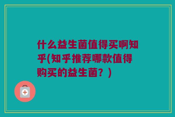 什么益生菌值得买啊知乎(知乎推荐哪款值得购买的益生菌？)