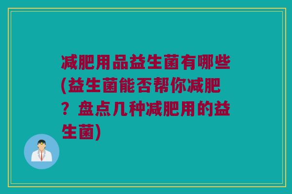 用品益生菌有哪些(益生菌能否帮你?盘点几种用的益生菌) 用品益生菌有哪些(益生菌能否帮你?盘点几种用的益生菌)