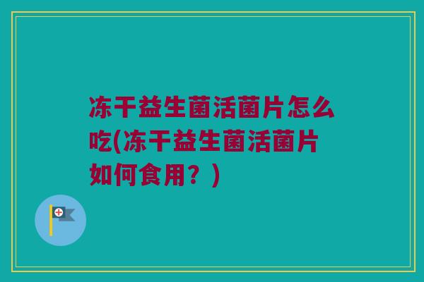 冻干益生菌活菌片怎么吃(冻干益生菌活菌片如何食用?) 冻干益生菌活菌片怎么吃(冻干益生菌活菌片如何食用?)