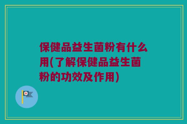 保健品益生菌粉有什么用(了解保健品益生菌粉的功效及作用) 保健品益生菌粉有什么用(了解保健品益生菌粉的功效及作用)
