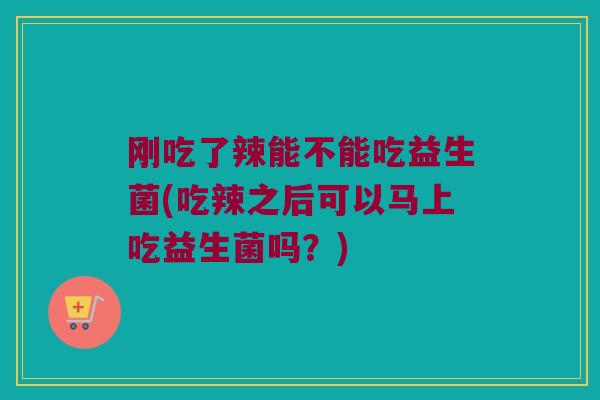 刚吃了辣能不能吃益生菌(吃辣之后可以马上吃益生菌吗?) 刚吃了辣能不能吃益生菌(吃辣之后可以马上吃益生菌吗?)