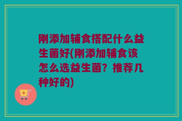 刚添加辅食搭配什么益生菌好(刚添加辅食该怎么选益生菌？推荐几种好的)