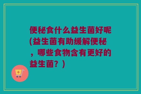食什么益生菌好呢(益生菌有助缓解,哪些食物含有更好的益生菌?) 食什么益生菌好呢(益生菌有助缓解,哪些食物含有更好的益生菌?)