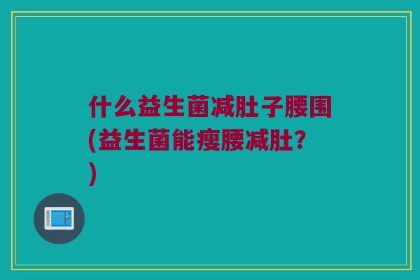什么益生菌减肚子腰围(益生菌能瘦腰减肚?) 什么益生菌减肚子腰围(益生菌能瘦腰减肚?)