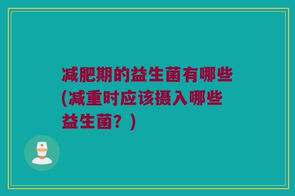 减肥期的益生菌有哪些(减重时应该摄入哪些益生菌？)