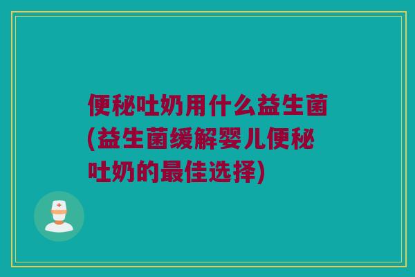 吐奶用什么益生菌(益生菌缓解婴儿吐奶的佳选择)