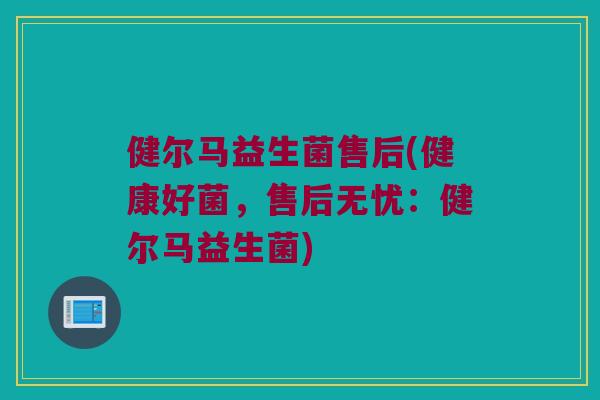 健尔马益生菌售后(健康好菌,售后无忧:健尔马益生菌) 健尔马益生菌售后(健康好菌,售后无忧:健尔马益生菌)