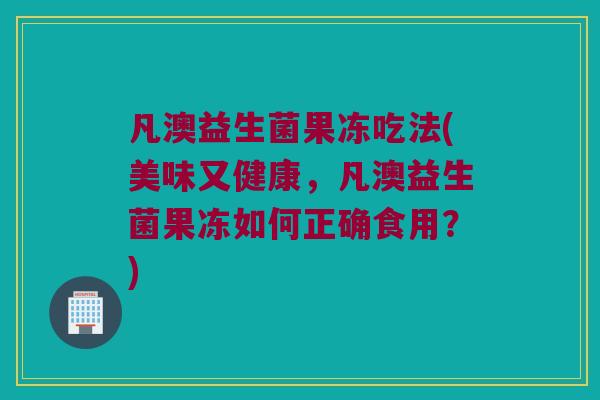 凡澳益生菌果冻吃法(美味又健康,凡澳益生菌果冻如何正确食用?) 凡澳益生菌果冻吃法(美味又健康,凡澳益生菌果冻如何正确食用?)
