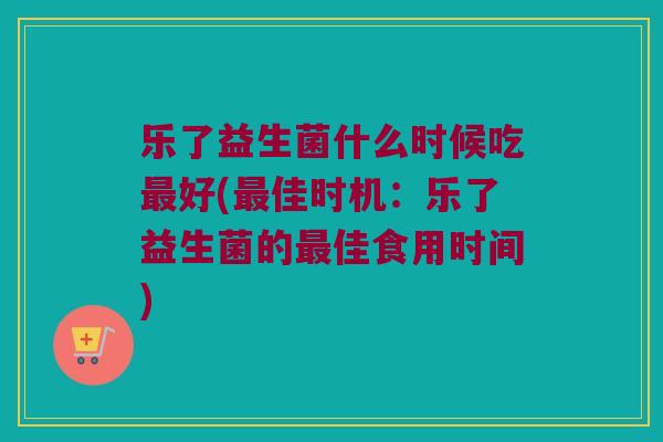 乐了益生菌什么时候吃最好(最佳时机：乐了益生菌的最佳食用时间)