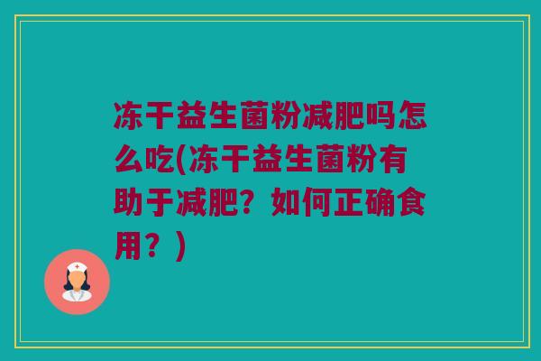 冻干益生菌粉吗怎么吃(冻干益生菌粉有助于？如何正确食用？)