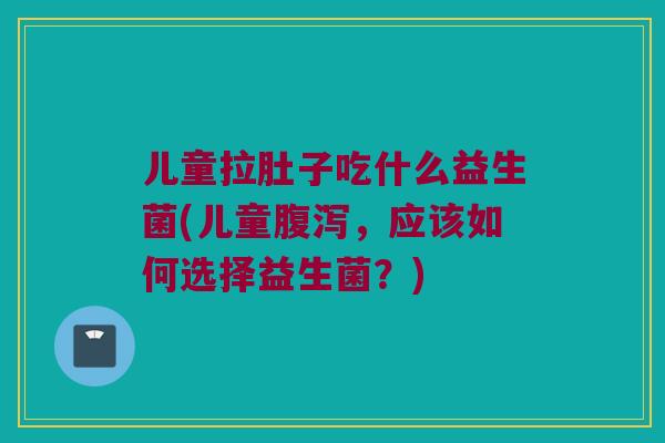 儿童拉肚子吃什么益生菌(儿童腹泻，应该如何选择益生菌？)